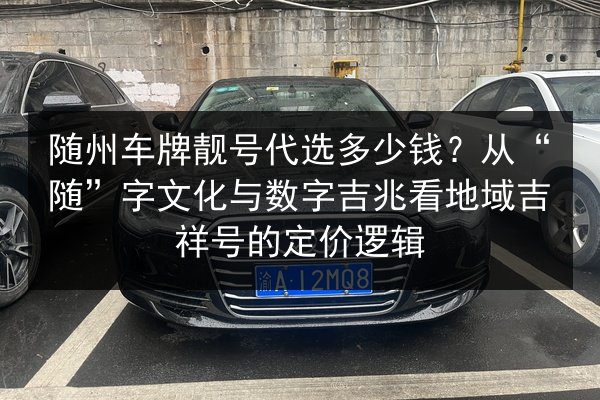 随州车牌靓号代选多少钱?从“随”字文化与数字吉兆看地域吉祥号的定价逻辑 第2张 随州车牌靓号代选多少钱?从“随”字文化与数字吉兆看地域吉祥号的定价逻辑 第2张