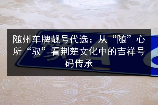 随州车牌靓号代选:从“随”心所“驭”看荆楚文化中的吉祥号码传承 第2张 随州车牌靓号代选:从“随”心所“驭”看荆楚文化中的吉祥号码传承 第2张