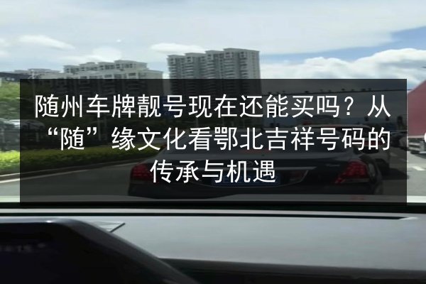 随州车牌靓号现在还能买吗?从“随”缘文化看鄂北吉祥号码的传承与机遇 第2张 随州车牌靓号现在还能买吗?从“随”缘文化看鄂北吉祥号码的传承与机遇 第2张