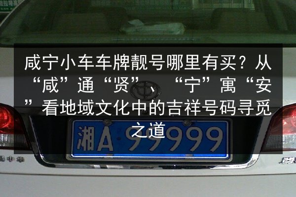 咸宁小车车牌靓号哪里有买?从“咸”通“贤”、“宁”寓“安”看地域文化中的吉祥号码寻觅之道 第2张 咸宁小车车牌靓号哪里有买?从“咸”通“贤”、“宁”寓“安”看地域文化中的吉祥号码寻觅之道 第2张