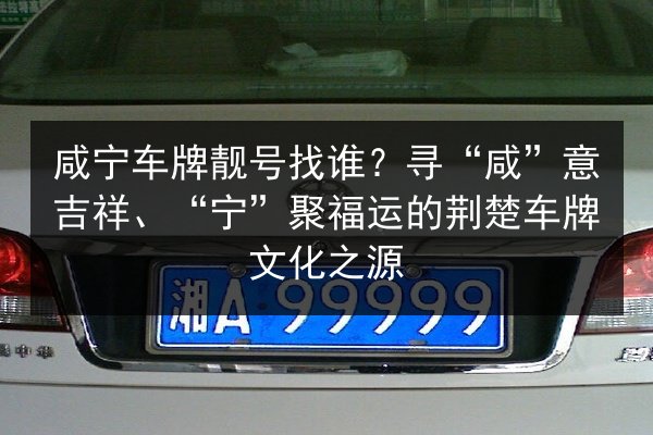 咸宁车牌靓号找谁?寻“咸”意吉祥、“宁”聚福运的荆楚车牌文化之源 第3张 咸宁车牌靓号找谁?寻“咸”意吉祥、“宁”聚福运的荆楚车牌文化之源 第3张