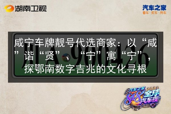 咸宁车牌靓号代选商家：以“咸”谐“贤”、“宁”寓“宁”，探鄂南数字吉兆的文化寻根 第3张