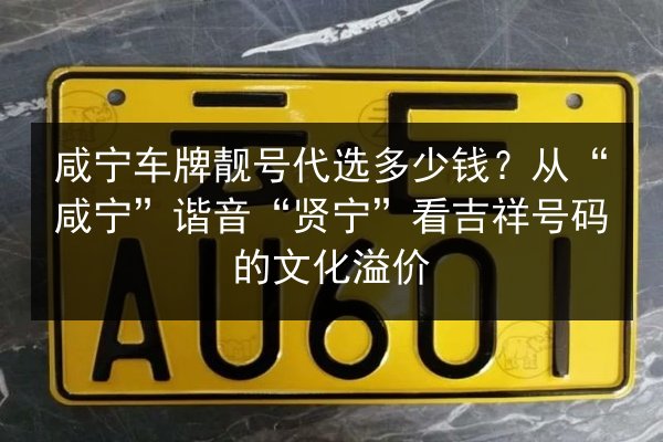 咸宁车牌靓号代选多少钱?从“咸宁”谐音“贤宁”看吉祥号码的文化溢价 第2张 咸宁车牌靓号代选多少钱?从“咸宁”谐音“贤宁”看吉祥号码的文化溢价 第2张
