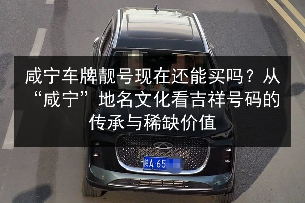 咸宁车牌靓号现在还能买吗？从“咸宁”地名文化看吉祥号码的传承与稀缺价值