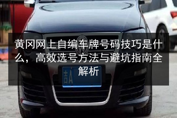 黄冈网上自编车牌号码技巧是什么,高效选号方法与避坑指南全解析 第2张 黄冈网上自编车牌号码技巧是什么,高效选号方法与避坑指南全解析 第2张