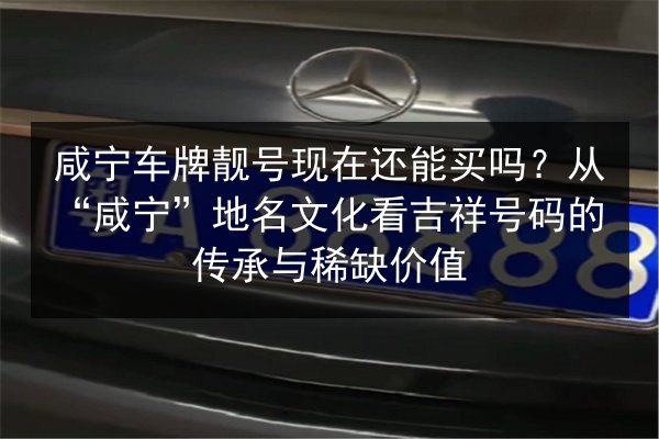 咸宁车牌靓号现在还能买吗？从“咸宁”地名文化看吉祥号码的传承与稀缺价值 第2张