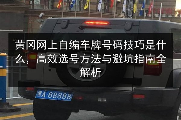 黄冈网上自编车牌号码技巧是什么,高效选号方法与避坑指南全解析 第3张 黄冈网上自编车牌号码技巧是什么,高效选号方法与避坑指南全解析 第3张