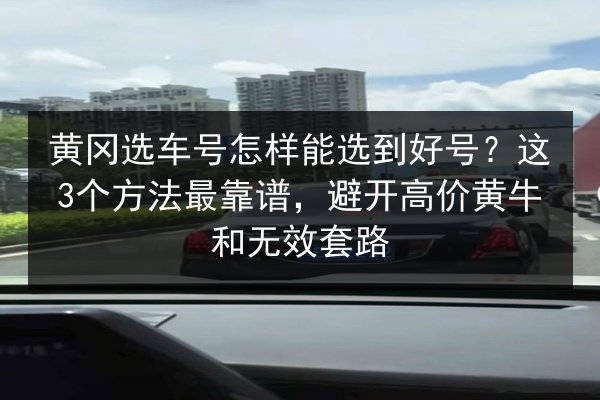 黄冈选车号怎样能选到好号?这3个方法最靠谱,避开高价黄牛和无效套路 第3张 黄冈选车号怎样能选到好号?这3个方法最靠谱,避开高价黄牛和无效套路 第3张