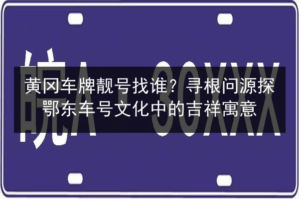 黄冈车牌靓号找谁?寻根问源探鄂东车号文化中的吉祥寓意 第1张 黄冈车牌靓号找谁?寻根问源探鄂东车号文化中的吉祥寓意 第1张
