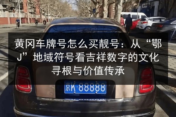 黄冈车牌号怎么买靓号:从“鄂J”地域符号看吉祥数字的文化寻根与价值传承 第2张 黄冈车牌号怎么买靓号:从“鄂J”地域符号看吉祥数字的文化寻根与价值传承 第2张
