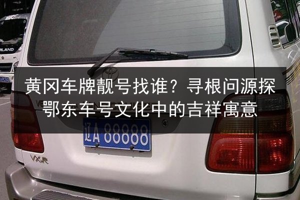 黄冈车牌靓号找谁?寻根问源探鄂东车号文化中的吉祥寓意 第2张 黄冈车牌靓号找谁?寻根问源探鄂东车号文化中的吉祥寓意 第2张