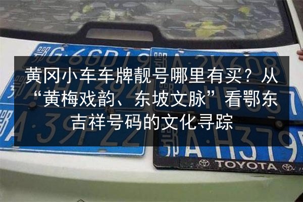 黄冈小车车牌靓号哪里有买?从“黄梅戏韵、东坡文脉”看鄂东吉祥号码的文化寻踪 第2张 黄冈小车车牌靓号哪里有买?从“黄梅戏韵、东坡文脉”看鄂东吉祥号码的文化寻踪 第2张