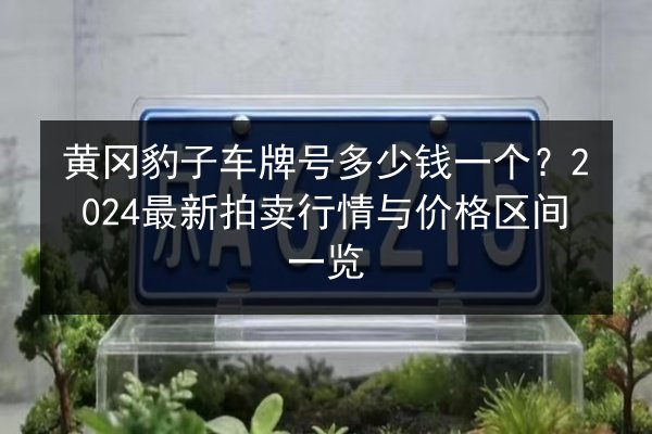 黄冈豹子车牌号多少钱一个?2024最新拍卖行情与价格区间一览 第2张 黄冈豹子车牌号多少钱一个?2024最新拍卖行情与价格区间一览 第2张