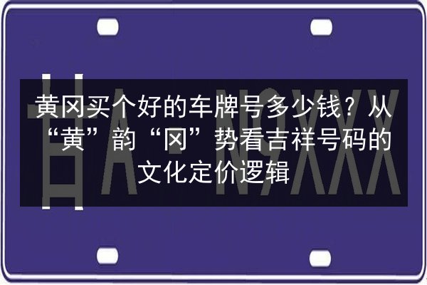 黄冈买个好的车牌号多少钱?从“黄”韵“冈”势看吉祥号码的文化定价逻辑 第3张 黄冈买个好的车牌号多少钱?从“黄”韵“冈”势看吉祥号码的文化定价逻辑 第3张