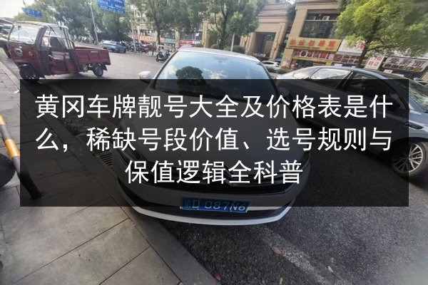 黄冈车牌靓号大全及价格表是什么，稀缺号段价值、选号规则与保值逻辑全科普