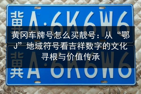 黄冈车牌号怎么买靓号:从“鄂J”地域符号看吉祥数字的文化寻根与价值传承 第3张 黄冈车牌号怎么买靓号:从“鄂J”地域符号看吉祥数字的文化寻根与价值传承 第3张