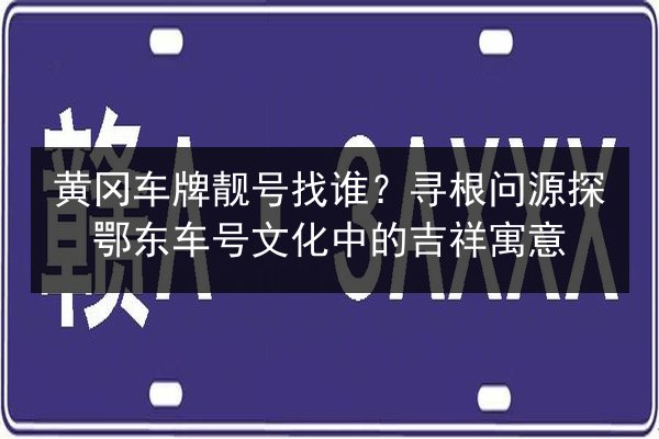 黄冈车牌靓号找谁?寻根问源探鄂东车号文化中的吉祥寓意 第3张 黄冈车牌靓号找谁?寻根问源探鄂东车号文化中的吉祥寓意 第3张