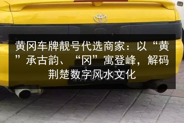 黄冈车牌靓号代选商家：以“黄”承古韵、“冈”寓登峰，解码荆楚数字风水文化 第2张