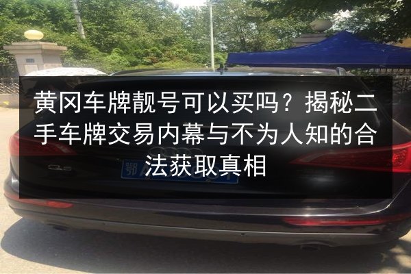 黄冈车牌靓号可以买吗？揭秘二手车牌交易内幕与不为人知的合法获取真相 第3张