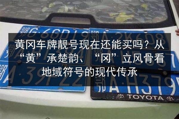 黄冈车牌靓号现在还能买吗?从“黄”承楚韵、“冈”立风骨看地域符号的现代传承 第2张 黄冈车牌靓号现在还能买吗?从“黄”承楚韵、“冈”立风骨看地域符号的现代传承 第2张