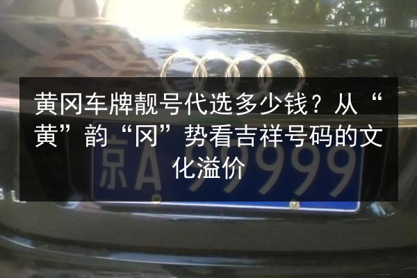 黄冈车牌靓号代选多少钱?从“黄”韵“冈”势看吉祥号码的文化溢价 第3张 黄冈车牌靓号代选多少钱?从“黄”韵“冈”势看吉祥号码的文化溢价 第3张