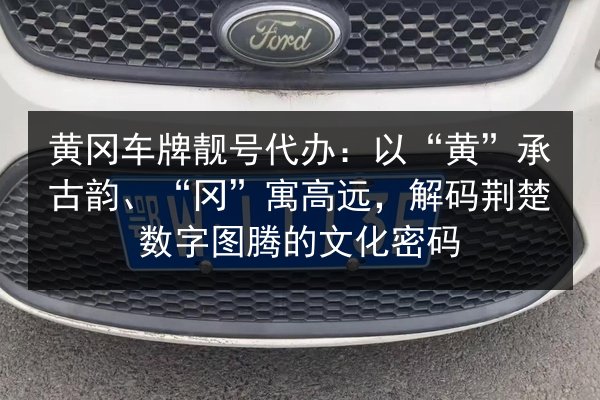 黄冈车牌靓号代办：以“黄”承古韵、“冈”寓高远，解码荆楚数字图腾的文化密码 第3张