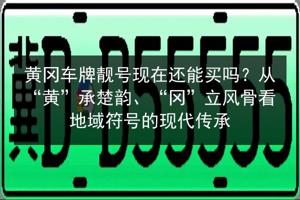 黄冈车牌靓号现在还能买吗?从“黄”承楚韵、“冈”立风骨看地域符号的现代传承 第3张 黄冈车牌靓号现在还能买吗?从“黄”承楚韵、“冈”立风骨看地域符号的现代传承 第3张