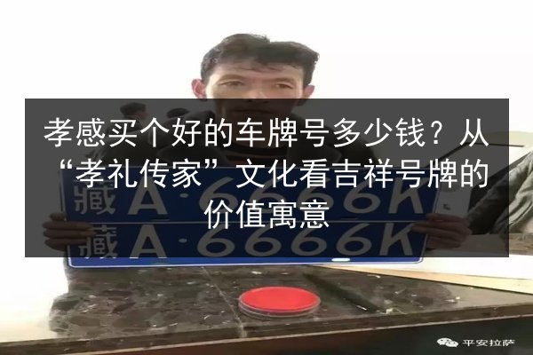 孝感买个好的车牌号多少钱?从“孝礼传家”文化看吉祥号牌的价值寓意 第1张 孝感买个好的车牌号多少钱?从“孝礼传家”文化看吉祥号牌的价值寓意 第1张