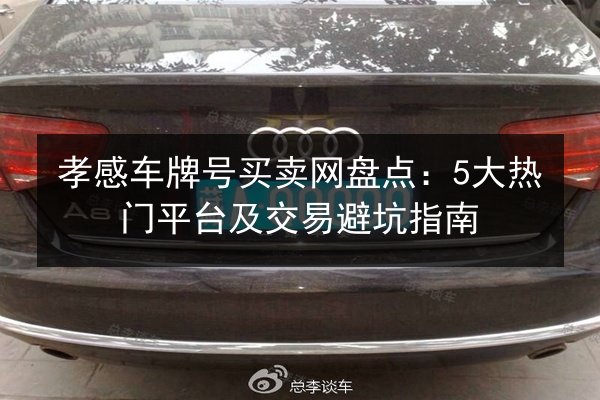 孝感车牌号买卖网盘点:5大热门平台及交易避坑指南 第2张 孝感车牌号买卖网盘点:5大热门平台及交易避坑指南 第2张