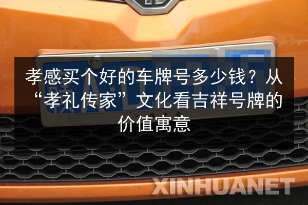 孝感买个好的车牌号多少钱?从“孝礼传家”文化看吉祥号牌的价值寓意 第2张 孝感买个好的车牌号多少钱?从“孝礼传家”文化看吉祥号牌的价值寓意 第2张