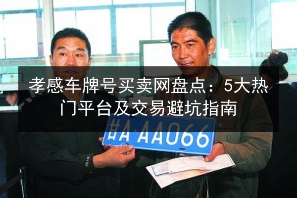 孝感车牌号买卖网盘点:5大热门平台及交易避坑指南 第3张 孝感车牌号买卖网盘点:5大热门平台及交易避坑指南 第3张