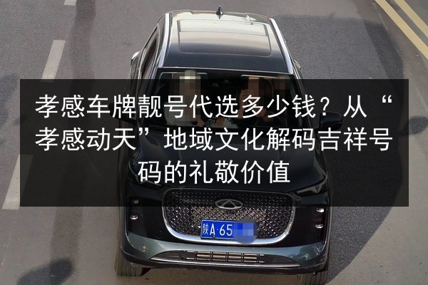 孝感车牌靓号代选多少钱?从“孝感动天”地域文化解码吉祥号码的礼敬价值 第2张 孝感车牌靓号代选多少钱?从“孝感动天”地域文化解码吉祥号码的礼敬价值 第2张
