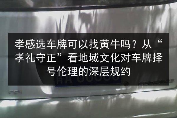 孝感选车牌可以找黄牛吗？从“孝礼守正”看地域文化对车牌择号伦理的深层规约 第2张