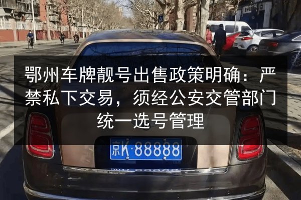 鄂州车牌靓号出售政策明确:严禁私下交易,须经公安交管部门统一选号管理 第3张 鄂州车牌靓号出售政策明确:严禁私下交易,须经公安交管部门统一选号管理 第3张