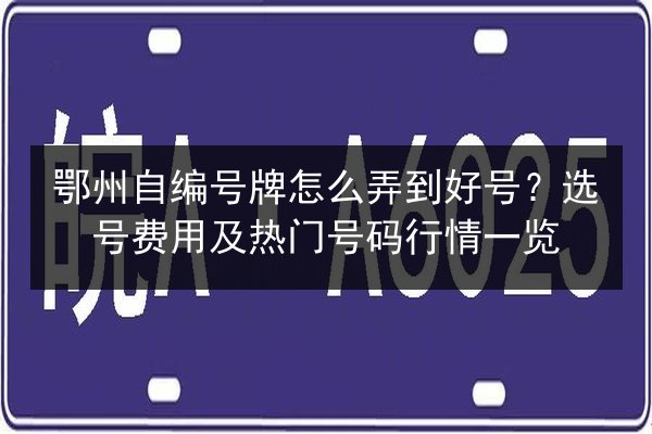 鄂州自编号牌怎么弄到好号？选号费用及热门号码行情一览 第3张