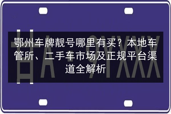 鄂州车牌靓号哪里有买?本地车管所、二手车市场及正规平台渠道全解析 第2张 鄂州车牌靓号哪里有买?本地车管所、二手车市场及正规平台渠道全解析 第2张
