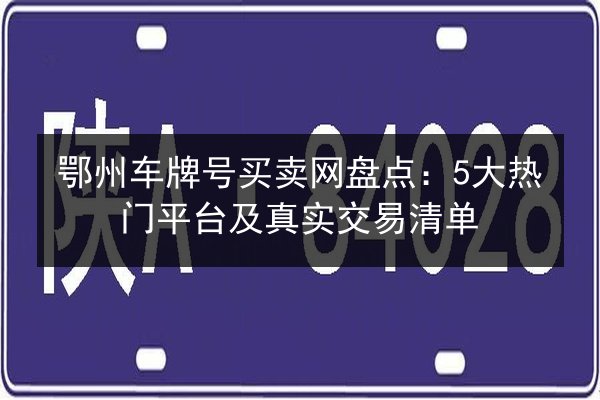 鄂州车牌号买卖网盘点:5大热门平台及真实交易清单 第2张 鄂州车牌号买卖网盘点:5大热门平台及真实交易清单 第2张