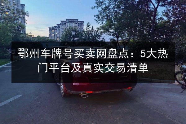 鄂州车牌号买卖网盘点:5大热门平台及真实交易清单 第3张 鄂州车牌号买卖网盘点:5大热门平台及真实交易清单 第3张