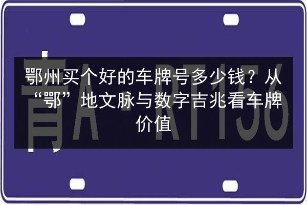 鄂州买个好的车牌号多少钱?从“鄂”地文脉与数字吉兆看车牌价值 第2张 鄂州买个好的车牌号多少钱?从“鄂”地文脉与数字吉兆看车牌价值 第2张