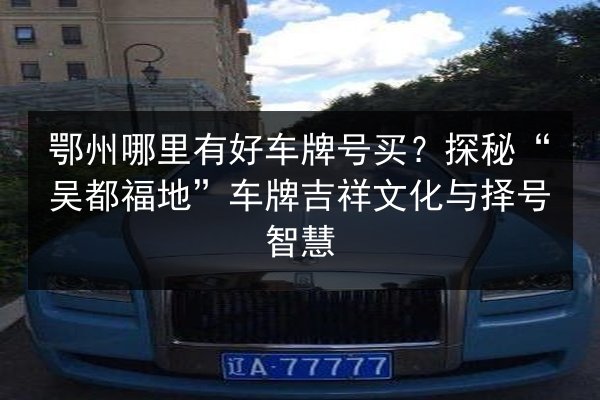 鄂州哪里有好车牌号买?探秘“吴都福地”车牌吉祥文化与择号智慧 第2张 鄂州哪里有好车牌号买?探秘“吴都福地”车牌吉祥文化与择号智慧 第2张