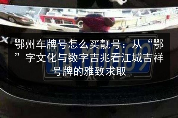 鄂州车牌号怎么买靓号：从“鄂”字文化与数字吉兆看江城吉祥号牌的雅致求取 第2张
