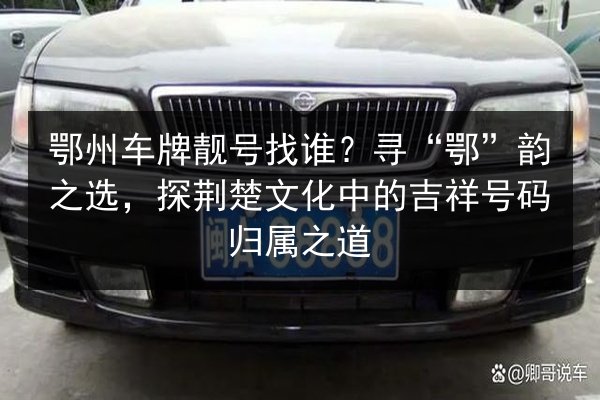 鄂州车牌靓号找谁？寻“鄂”韵之选，探荆楚文化中的吉祥号码归属之道 第2张