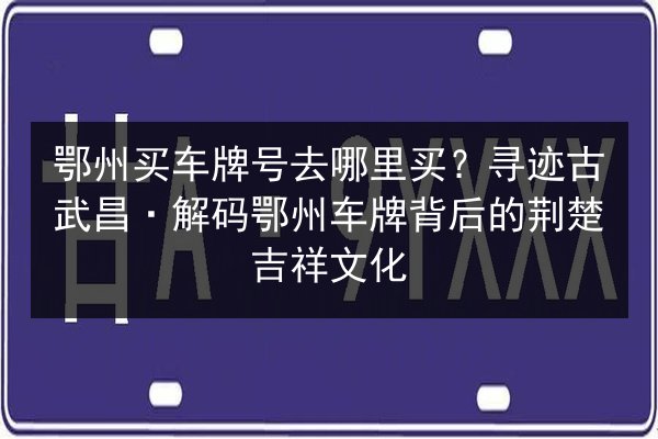 鄂州买车牌号去哪里买?寻迹古武昌·解码鄂州车牌背后的荆楚吉祥文化 第2张 鄂州买车牌号去哪里买?寻迹古武昌·解码鄂州车牌背后的荆楚吉祥文化 第2张
