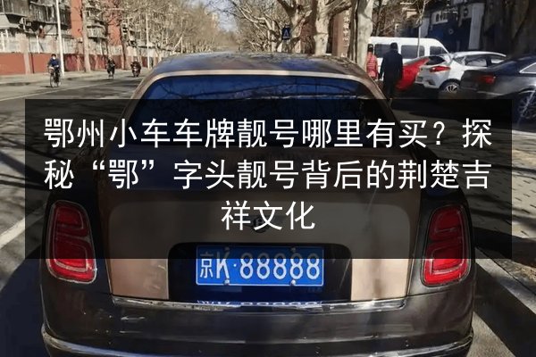 鄂州小车车牌靓号哪里有买？探秘“鄂”字头靓号背后的荆楚吉祥文化 第2张