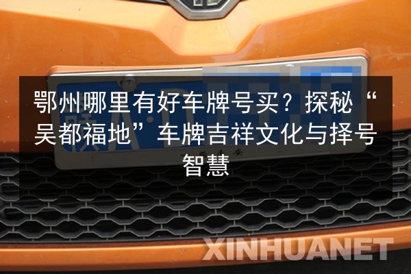 鄂州哪里有好车牌号买?探秘“吴都福地”车牌吉祥文化与择号智慧 第3张 鄂州哪里有好车牌号买?探秘“吴都福地”车牌吉祥文化与择号智慧 第3张