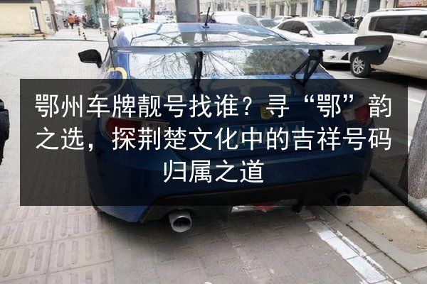 鄂州车牌靓号找谁？寻“鄂”韵之选，探荆楚文化中的吉祥号码归属之道 第3张