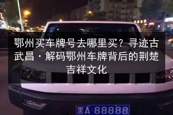 鄂州买车牌号去哪里买?寻迹古武昌·解码鄂州车牌背后的荆楚吉祥文化 第3张 鄂州买车牌号去哪里买?寻迹古武昌·解码鄂州车牌背后的荆楚吉祥文化 第3张