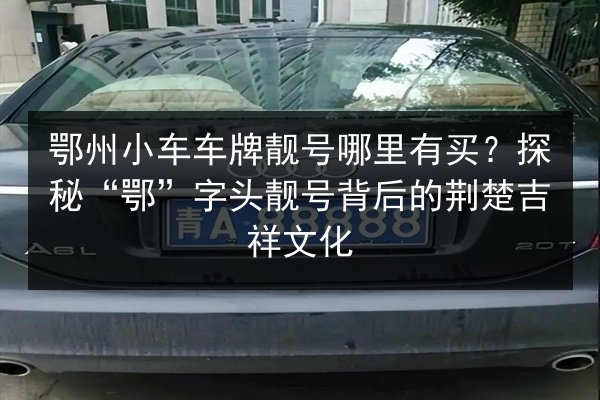 鄂州小车车牌靓号哪里有买？探秘“鄂”字头靓号背后的荆楚吉祥文化 第3张