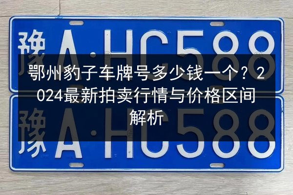 鄂州豹子车牌号多少钱一个？2024最新拍卖行情与价格区间解析