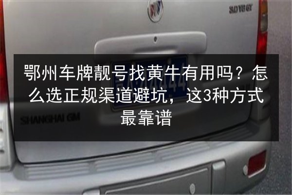 鄂州车牌靓号找黄牛有用吗？怎么选正规渠道避坑，这3种方式最靠谱 第2张
